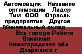 Автомойщик › Название организации ­ Лидер Тим, ООО › Отрасль предприятия ­ Другое › Минимальный оклад ­ 19 000 - Все города Работа » Вакансии   . Нижегородская обл.,Дзержинск г.